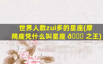 世界人数zui
多的星座(摩羯座凭什么叫星座 🐛 之王)